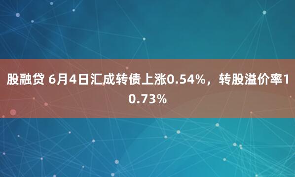 股融贷 6月4日汇成转债上涨0.54%，转股溢价率10.73%