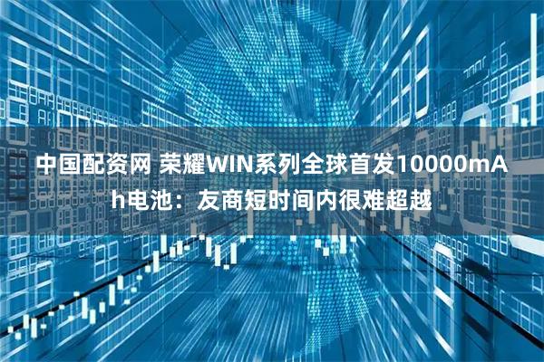 中国配资网 荣耀WIN系列全球首发10000mAh电池：友商短时间内很难超越