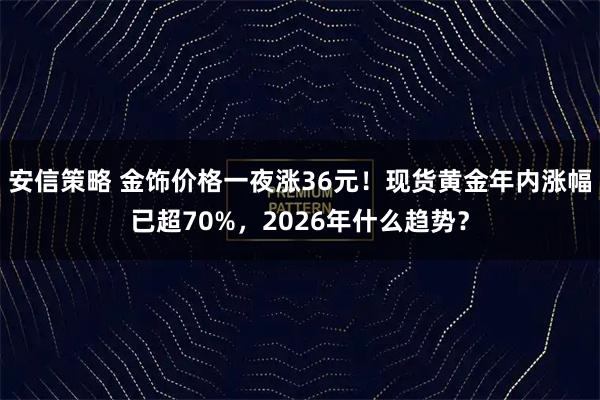 安信策略 金饰价格一夜涨36元！现货黄金年内涨幅已超70%，2026年什么趋势？
