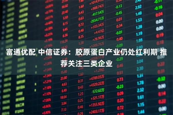 富通优配 中信证券：胶原蛋白产业仍处红利期 推荐关注三类企业