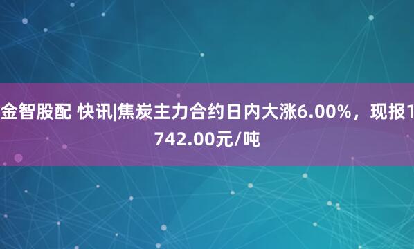 金智股配 快讯|焦炭主力合约日内大涨6.00%，现报1742.00元/吨