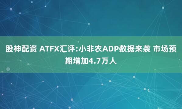 股神配资 ATFX汇评:小非农ADP数据来袭 市场预期增加4.7万人