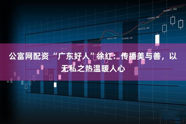 公富网配资 “广东好人”徐红：传播美与善，以无私之热温暖人心