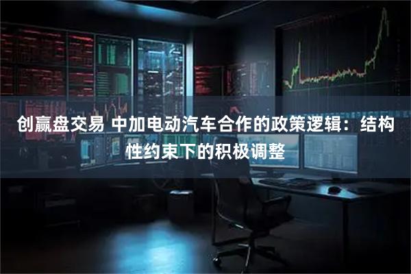 创赢盘交易 中加电动汽车合作的政策逻辑：结构性约束下的积极调整