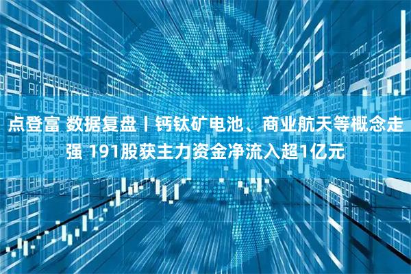 点登富 数据复盘丨钙钛矿电池、商业航天等概念走强 191股获主力资金净流入超1亿元