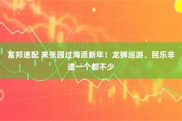 富邦速配 来张园过海派新年！龙狮巡游、民乐非遗一个都不少