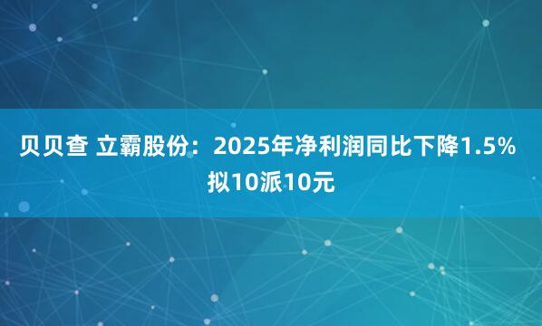 贝贝查 立霸股份：2025年净利润同比下降1.5% 拟10派10元
