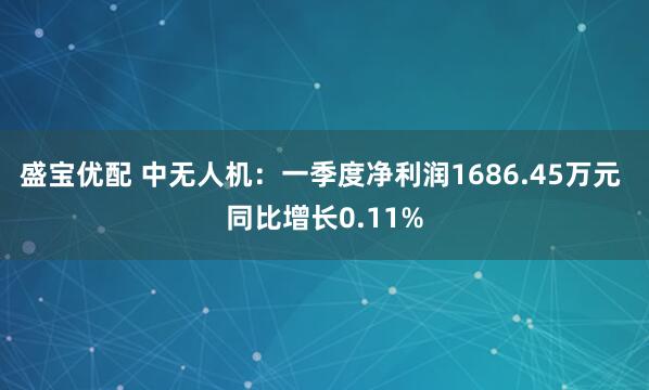 盛宝优配 中无人机：一季度净利润1686.45万元 同比增长0.11%