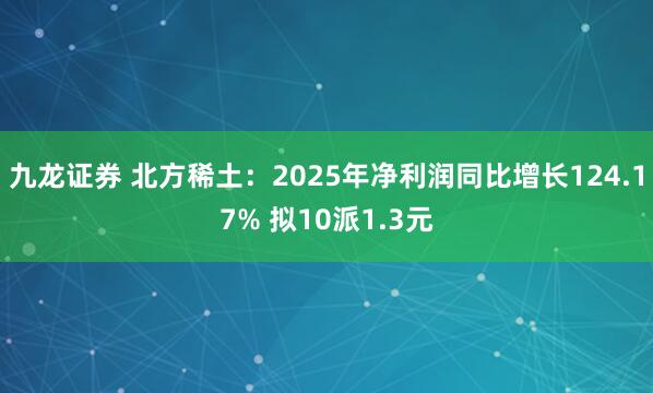 九龙证券 北方稀土：2025年净利润同比增长124.17% 拟10派1.3元