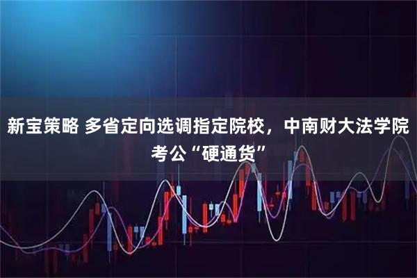 新宝策略 多省定向选调指定院校，中南财大法学院考公“硬通货”