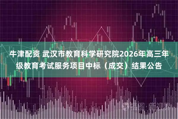 牛津配资 武汉市教育科学研究院2026年高三年级教育考试服务项目中标（成交）结果公告