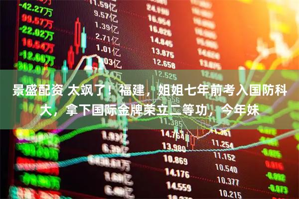 景盛配资 太飒了！福建，姐姐七年前考入国防科大，拿下国际金牌荣立二等功，今年妹