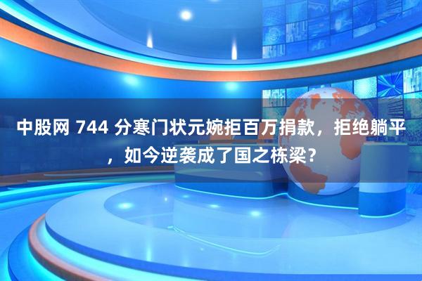 中股网 744 分寒门状元婉拒百万捐款，拒绝躺平，如今逆袭成了国之栋梁？