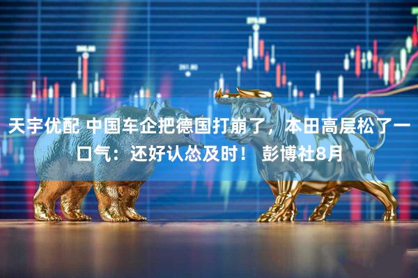 天宇优配 中国车企把德国打崩了，本田高层松了一口气：还好认怂及时！ 彭博社8月