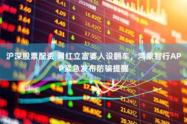 沪深股票配资 网红立富婆人设翻车，鸿蒙智行APP紧急发布防骗提醒